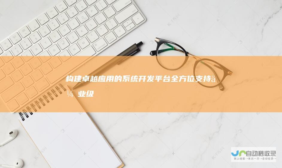 构建卓越应用的系统开发平台：全方位支持企业级软件开发